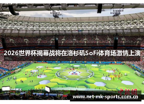 2026世界杯揭幕战将在洛杉矶SoFi体育场激情上演 2026世界杯揭幕战将在洛杉矶SoFi体育场激情上演