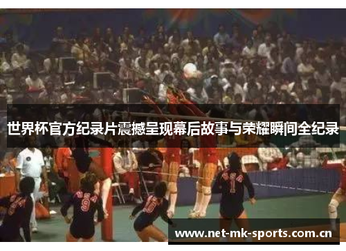 世界杯官方纪录片震撼呈现幕后故事与荣耀瞬间全纪录