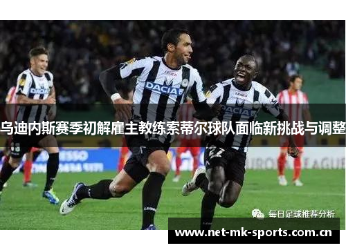 乌迪内斯赛季初解雇主教练索蒂尔球队面临新挑战与调整